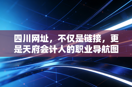 四川网址,不仅是链接,更是天府会计人的职业导航图