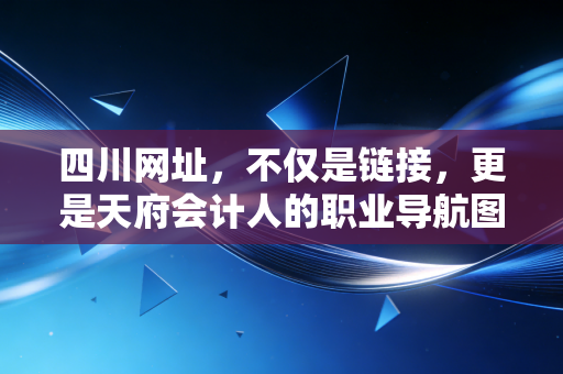 四川网址,不仅是链接,更是天府会计人的职业导航图