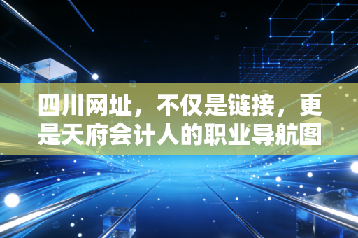 四川网址，不仅是链接，更是天府会计人的职业导航图