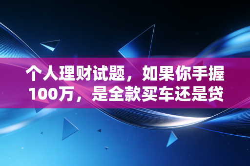 个人理财试题,如果你手握100万,是全款买车还是贷款投资?这道题藏着中年危机的真相