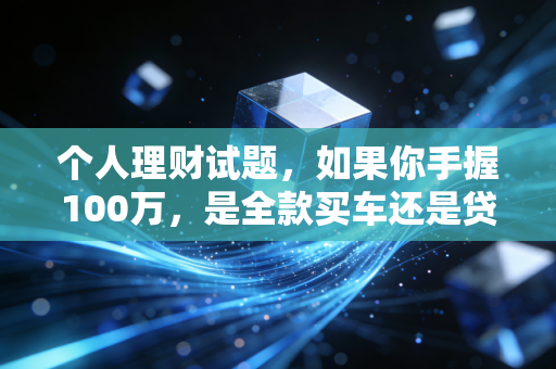 个人理财试题，如果你手握100万，是全款买车还是贷款投资？这道题藏着中年危机的真相