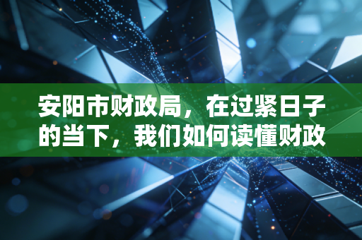 安阳市财政局,在过紧日子的当下,我们如何读懂财政政策的温度与力度?