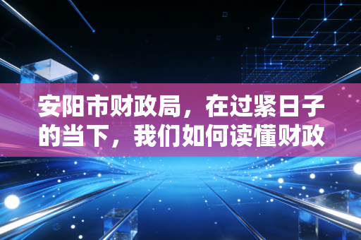 安阳市财政局,在过紧日子的当下,我们如何读懂财政政策的温度与力度?