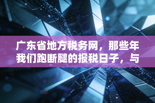 广东省地方税务网,那些年我们跑断腿的报税日子,与指尖上的税务数字化变迁