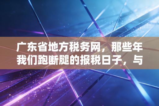 广东省地方税务网，那些年我们跑断腿的报税日子，与指尖上的税务数字化变迁