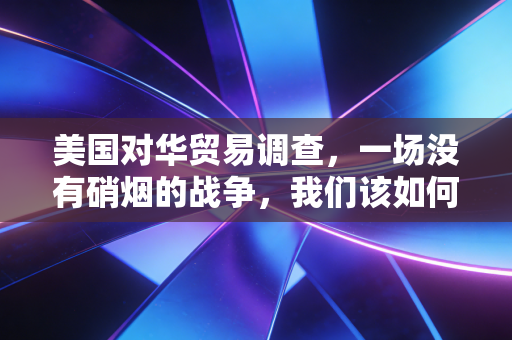 美国对华贸易调查，一场没有硝烟的战争，我们该如何在风暴中寻找避风港？