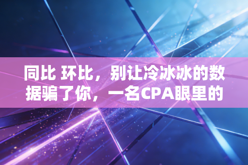 同比 环比,别让冷冰冰的数据骗了你,一名CPA眼里的数字游戏与生活真相