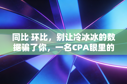 同比 环比，别让冷冰冰的数据骗了你，一名CPA眼里的数字游戏与生活真相