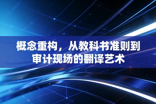 概念重构,从教科书准则到审计现场的翻译艺术