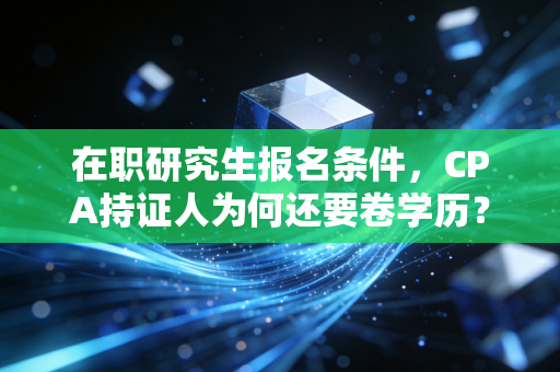 在职研究生报名条件,CPA持证人为何还要卷学历?深度解析与避坑指南
