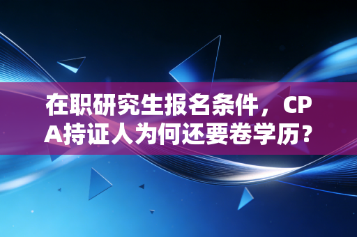 在职研究生报名条件,CPA持证人为何还要卷学历?深度解析与避坑指南