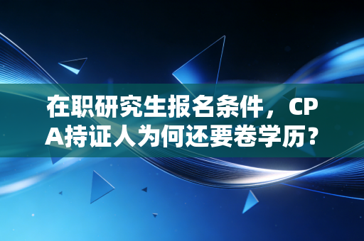 在职研究生报名条件，CPA持证人为何还要卷学历？深度解析与避坑指南