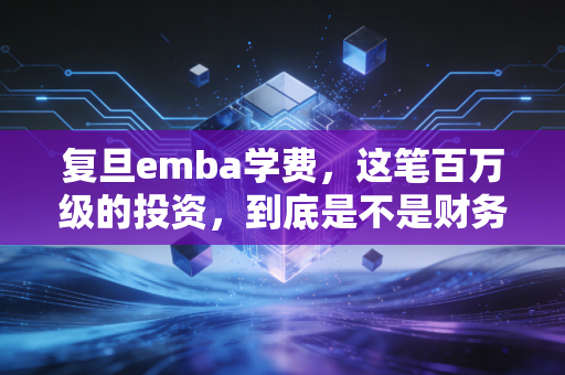 复旦emba学费，这笔百万级的投资，到底是不是财务精英的智商税？