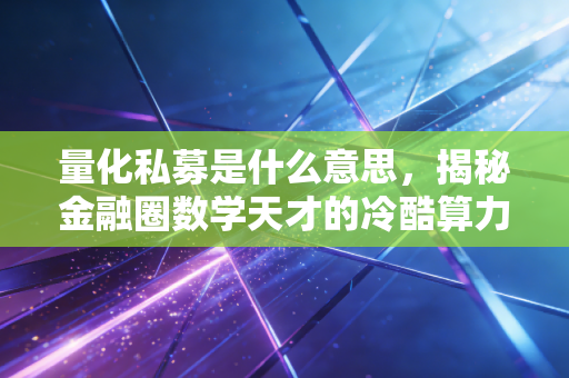 量化私募是什么意思,揭秘金融圈数学天才的冷酷算力与人性博弈
