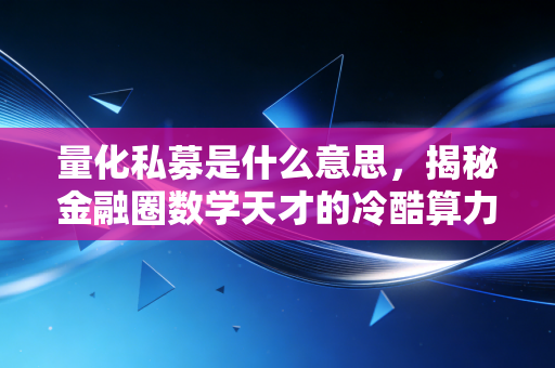 量化私募是什么意思，揭秘金融圈数学天才的冷酷算力与人性博弈