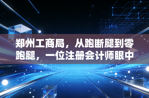郑州工商局，从跑断腿到零跑腿，一位注册会计师眼中的郑州营商环境变迁