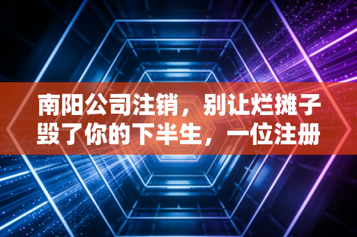 南阳公司注销，别让烂摊子毁了你的下半生，一位注册会计师的肺腑之言