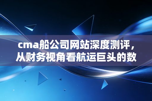 cma船公司网站深度测评,从财务视角看航运巨头的数字化服务与成本控制