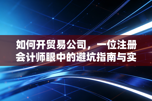 如何开贸易公司，一位注册会计师眼中的避坑指南与实战心法