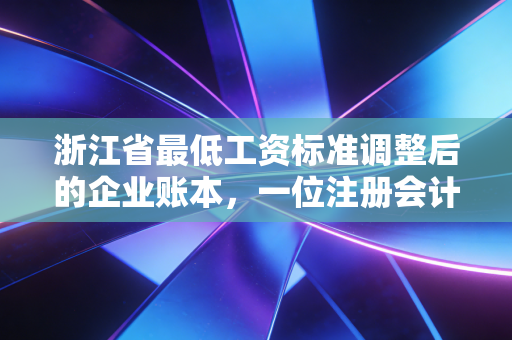 浙江省最低工资标准调整后的企业账本，一位注册会计师眼中的民生与博弈