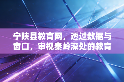 宁陕县教育网,透过数据与窗口,审视秦岭深处的教育账本与人文温度
