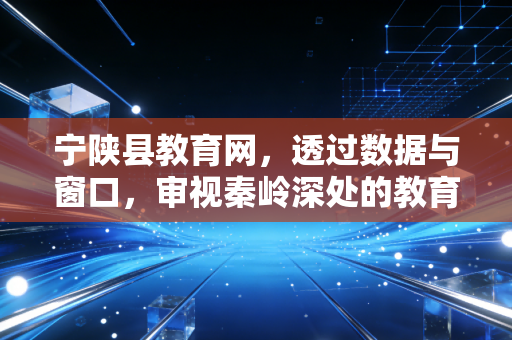宁陕县教育网，透过数据与窗口，审视秦岭深处的教育账本与人文温度