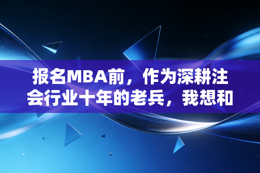 报名MBA前，作为深耕注会行业十年的老兵，我想和你掏心窝子聊聊这几件事