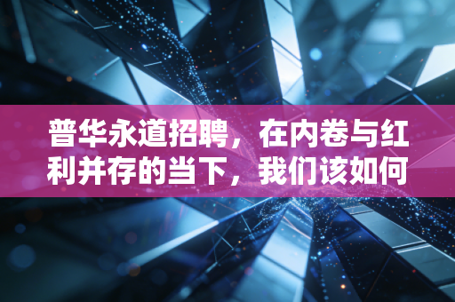 普华永道招聘,在内卷与红利并存的当下,我们该如何审视这张职场入场券?