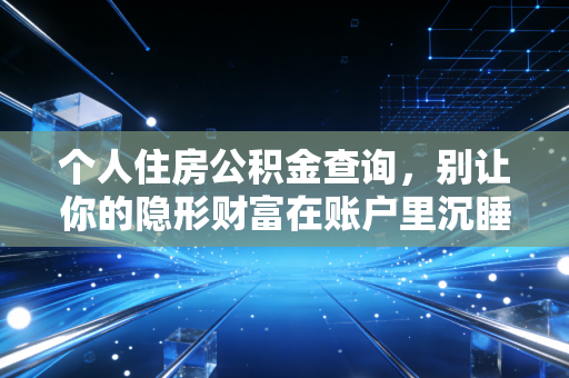个人住房公积金查询,别让你的隐形财富在账户里沉睡