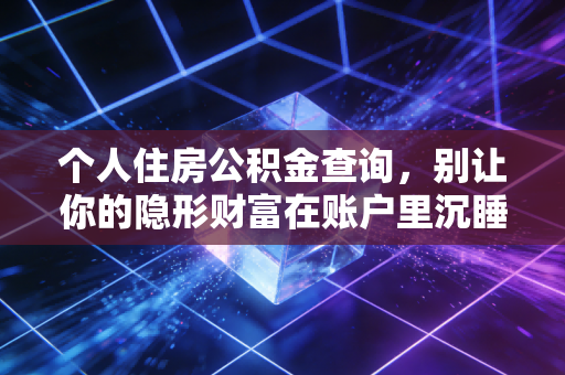 个人住房公积金查询，别让你的隐形财富在账户里沉睡