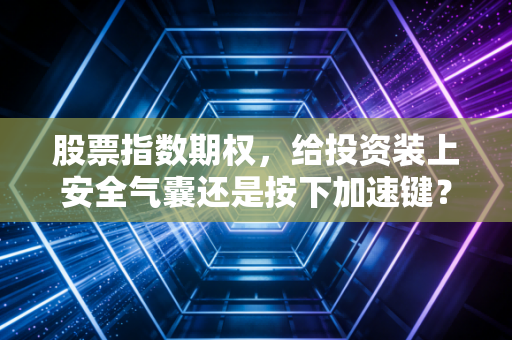 股票指数期权,给投资装上安全气囊还是按下加速键?——一个注会老兵的肺腑之言