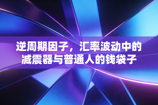 逆周期因子，汇率波动中的减震器与普通人的钱袋子