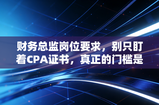 财务总监岗位要求,别只盯着CPA证书,真正的门槛是这5种非财务能力