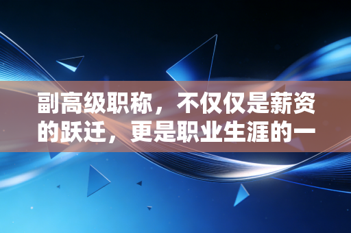 副高级职称,不仅仅是薪资的跃迁,更是职业生涯的一次涅槃重生