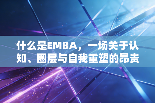 什么是EMBA，一场关于认知、圈层与自我重塑的昂贵修行