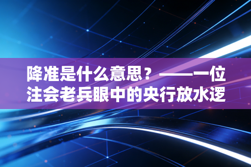 降准是什么意思？——一位注会老兵眼中的央行放水逻辑与你的钱袋子
