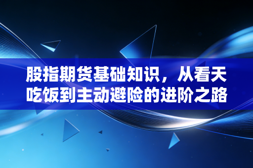 股指期货基础知识，从看天吃饭到主动避险的进阶之路