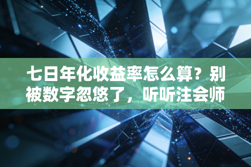 七日年化收益率怎么算?别被数字忽悠了,听听注会师的大实话