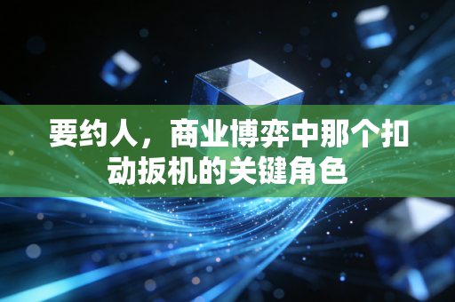 要约人,商业博弈中那个扣动扳机的关键角色