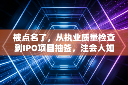 被点名了，从执业质量检查到IPO项目抽签，注会人如何面对职业生涯的大考？
