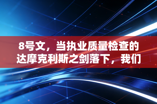8号文，当执业质量检查的达摩克利斯之剑落下，我们该如何接招？