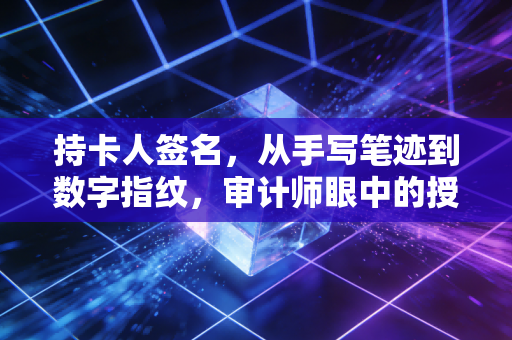持卡人签名,从手写笔迹到数字指纹,审计师眼中的授权变迁