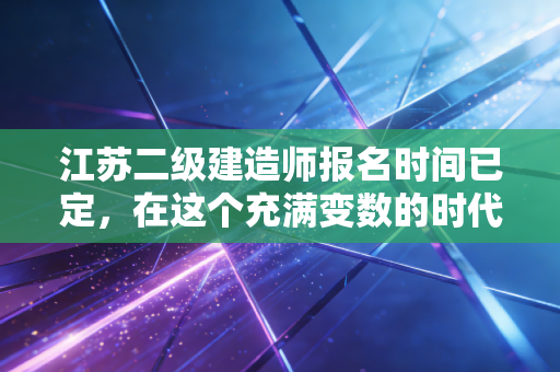江苏二级建造师报名时间已定,在这个充满变数的时代,别让犹豫偷走你的机会