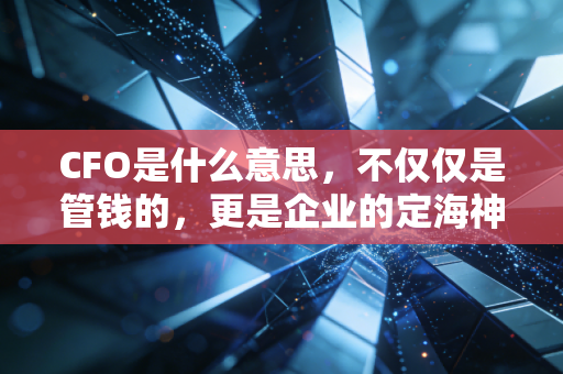 CFO是什么意思,不仅仅是管钱的,更是企业的定海神针与战略操盘手