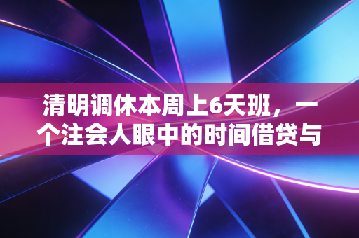 清明调休本周上6天班,一个注会人眼中的时间借贷与职场疲劳论