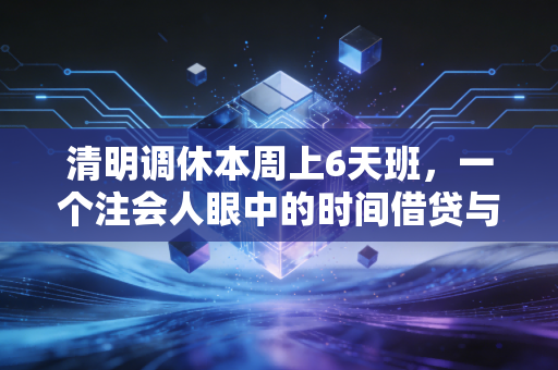 清明调休本周上6天班，一个注会人眼中的时间借贷与职场疲劳论