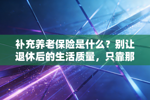 补充养老保险是什么？别让退休后的生活质量，只靠那点基本养老金