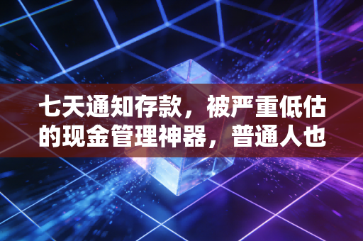 七天通知存款,被严重低估的现金管理神器,普通人也能用的避风港