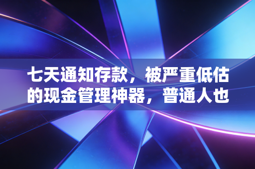 七天通知存款,被严重低估的现金管理神器,普通人也能用的避风港