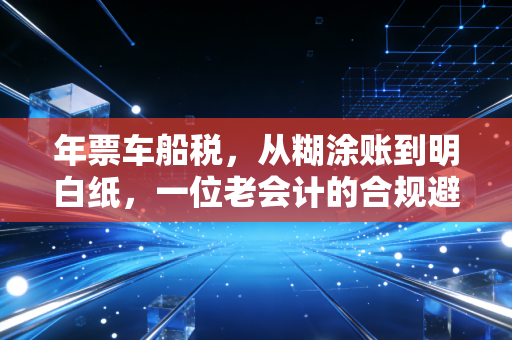 年票车船税，从糊涂账到明白纸，一位老会计的合规避坑指南
